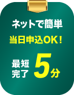 当日申込OK！ ネットで簡単、最短5分で完了